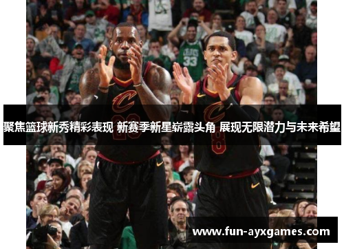 聚焦篮球新秀精彩表现 新赛季新星崭露头角 展现无限潜力与未来希望