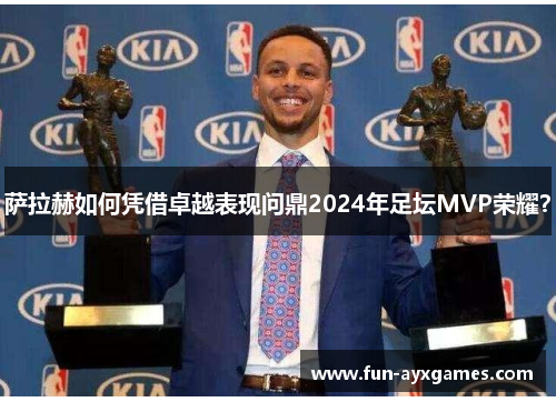 萨拉赫如何凭借卓越表现问鼎2024年足坛MVP荣耀？