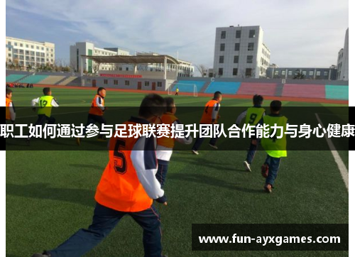 职工如何通过参与足球联赛提升团队合作能力与身心健康 职工如何通过参与足球联赛提升团队合作能力与身心健康