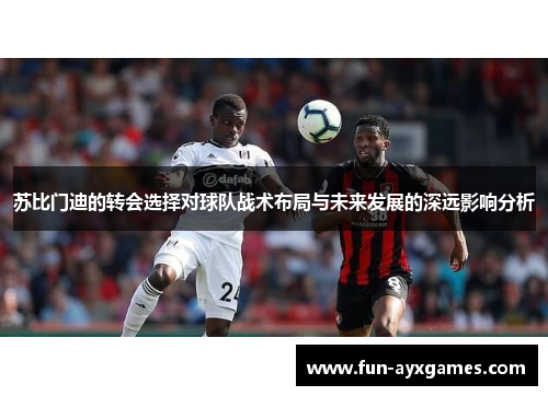苏比门迪的转会选择对球队战术布局与未来发展的深远影响分析