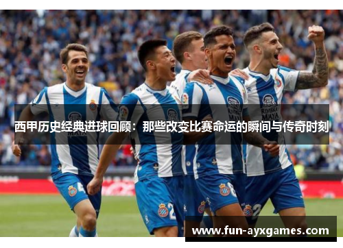 西甲历史经典进球回顾:那些改变比赛命运的瞬间与传奇时刻 西甲历史经典进球回顾:那些改变比赛命运的瞬间与传奇时刻