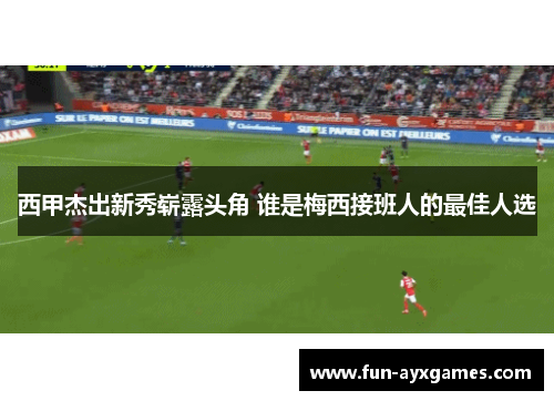 西甲杰出新秀崭露头角 谁是梅西接班人的最佳人选
