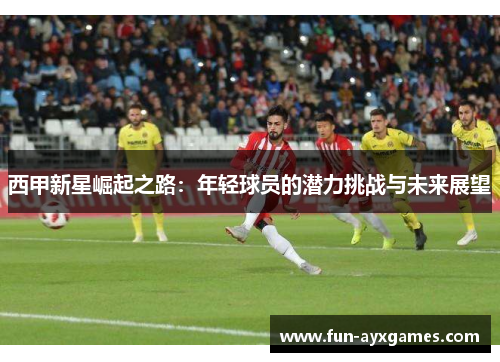 西甲新星崛起之路:年轻球员的潜力挑战与未来展望 西甲新星崛起之路:年轻球员的潜力挑战与未来展望