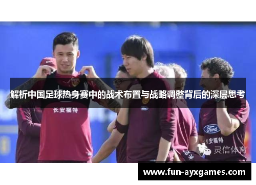 解析中国足球热身赛中的战术布置与战略调整背后的深层思考 解析中国足球热身赛中的战术布置与战略调整背后的深层思考