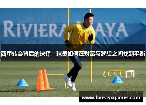 西甲转会背后的抉择:球员如何在财富与梦想之间找到平衡 西甲转会背后的抉择:球员如何在财富与梦想之间找到平衡