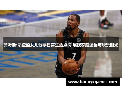 詹姆斯·哈登的女儿分享日常生活点滴 展现家庭温馨与欢乐时光 詹姆斯·哈登的女儿分享日常生活点滴 展现家庭温馨与欢乐时光