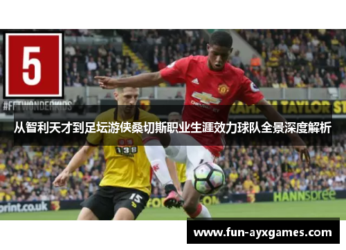 从智利天才到足坛游侠桑切斯职业生涯效力球队全景深度解析