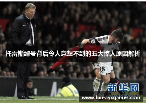 托雷斯绰号背后令人意想不到的五大惊人原因解析 托雷斯绰号背后令人意想不到的五大惊人原因解析