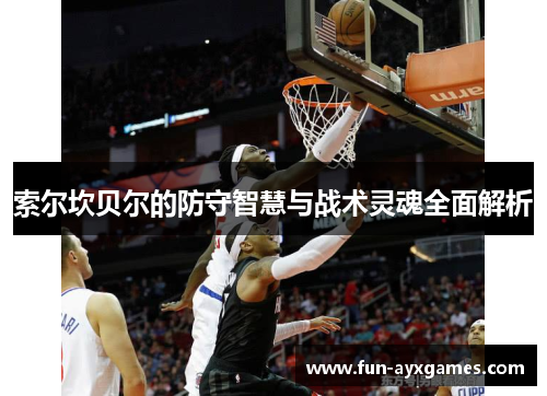 索尔坎贝尔的防守智慧与战术灵魂全面解析 索尔坎贝尔的防守智慧与战术灵魂全面解析