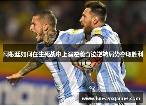 阿根廷如何在生死战中上演逆袭奇迹逆转局势夺取胜利