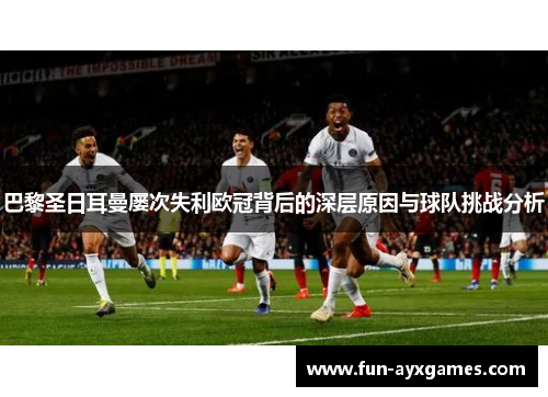 巴黎圣日耳曼屡次失利欧冠背后的深层原因与球队挑战分析 巴黎圣日耳曼屡次失利欧冠背后的深层原因与球队挑战分析