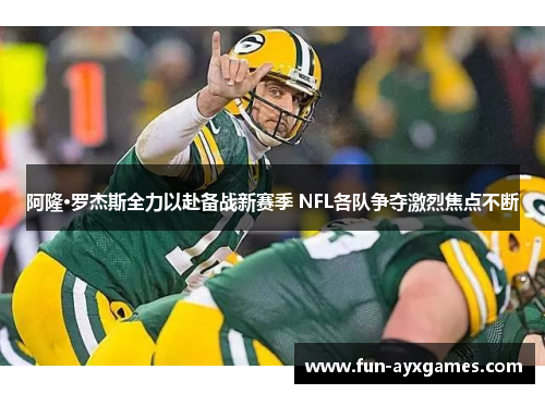 阿隆·罗杰斯全力以赴备战新赛季 NFL各队争夺激烈焦点不断