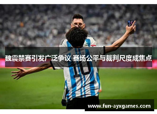 魏震禁赛引发广泛争议 赛场公平与裁判尺度成焦点 魏震禁赛引发广泛争议 赛场公平与裁判尺度成焦点