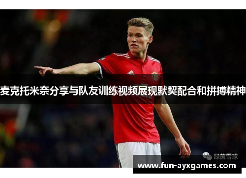 麦克托米奈分享与队友训练视频展现默契配合和拼搏精神 麦克托米奈分享与队友训练视频展现默契配合和拼搏精神