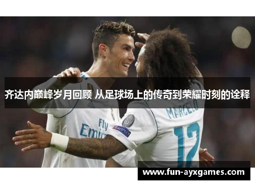 齐达内巅峰岁月回顾 从足球场上的传奇到荣耀时刻的诠释 齐达内巅峰岁月回顾 从足球场上的传奇到荣耀时刻的诠释