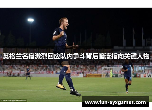 英格兰名宿激烈回应队内争斗背后暗流指向关键人物 英格兰名宿激烈回应队内争斗背后暗流指向关键人物