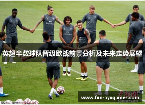 英超半数球队晋级欧战前景分析及未来走势展望 英超半数球队晋级欧战前景分析及未来走势展望