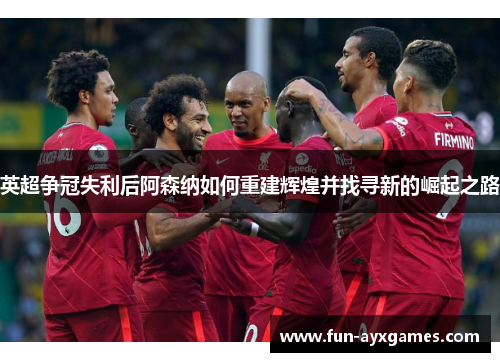 英超争冠失利后阿森纳如何重建辉煌并找寻新的崛起之路 英超争冠失利后阿森纳如何重建辉煌并找寻新的崛起之路