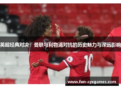 英超经典对决：曼联与利物浦对抗的历史魅力与深远影响