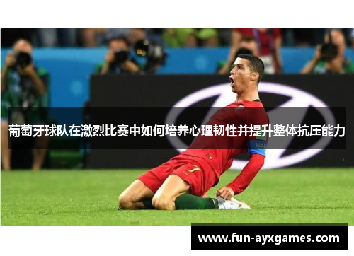 葡萄牙球队在激烈比赛中如何培养心理韧性并提升整体抗压能力 葡萄牙球队在激烈比赛中如何培养心理韧性并提升整体抗压能力