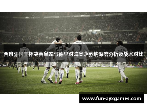 西班牙国王杯决赛皇家马德里对阵奥萨苏纳深度分析及战术对比 西班牙国王杯决赛皇家马德里对阵奥萨苏纳深度分析及战术对比