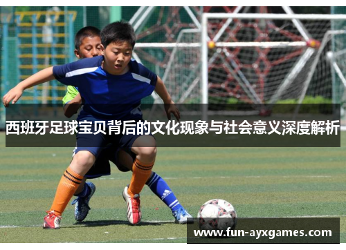 西班牙足球宝贝背后的文化现象与社会意义深度解析 西班牙足球宝贝背后的文化现象与社会意义深度解析