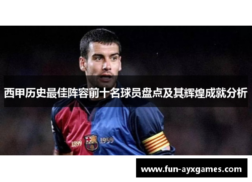 西甲历史最佳阵容前十名球员盘点及其辉煌成就分析