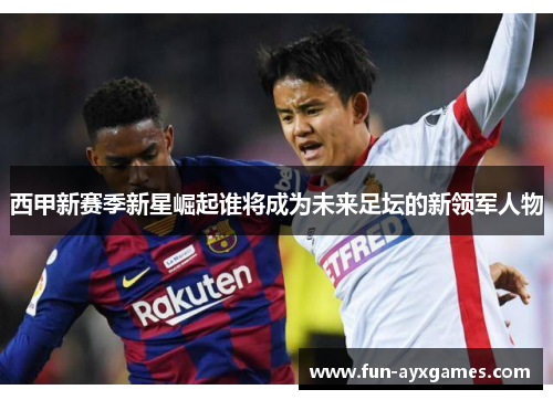 西甲新赛季新星崛起谁将成为未来足坛的新领军人物