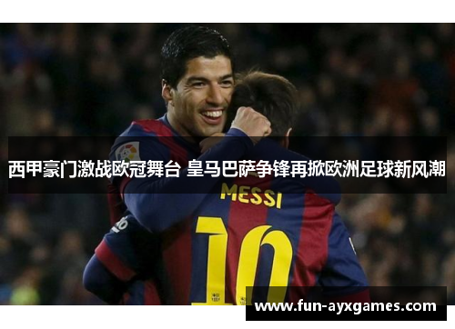 西甲豪门激战欧冠舞台 皇马巴萨争锋再掀欧洲足球新风潮
