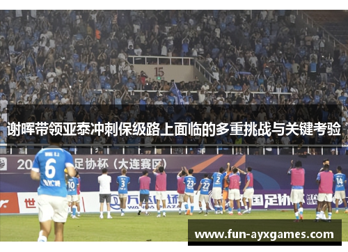 谢晖带领亚泰冲刺保级路上面临的多重挑战与关键考验