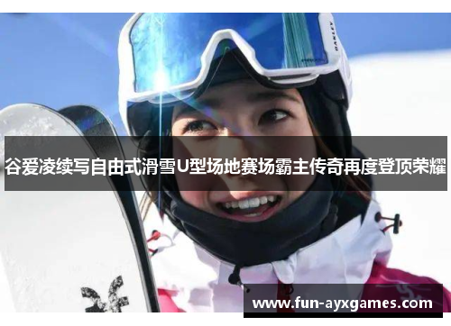 谷爱凌续写自由式滑雪U型场地赛场霸主传奇再度登顶荣耀