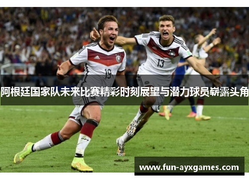 阿根廷国家队未来比赛精彩时刻展望与潜力球员崭露头角 阿根廷国家队未来比赛精彩时刻展望与潜力球员崭露头角