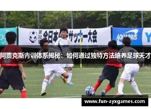 阿贾克斯青训体系揭秘:如何通过独特方法培养足球天才 阿贾克斯青训体系揭秘:如何通过独特方法培养足球天才