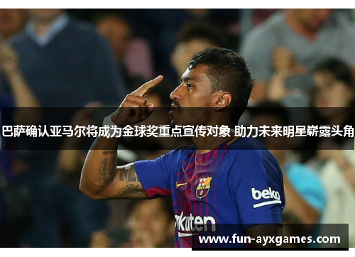 巴萨确认亚马尔将成为金球奖重点宣传对象 助力未来明星崭露头角 巴萨确认亚马尔将成为金球奖重点宣传对象 助力未来明星崭露头角