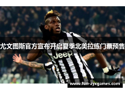 尤文图斯官方宣布开启夏季北美拉练门票预售 尤文图斯官方宣布开启夏季北美拉练门票预售