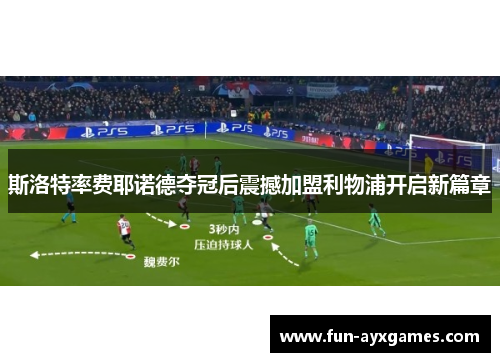 斯洛特率费耶诺德夺冠后震撼加盟利物浦开启新篇章 斯洛特率费耶诺德夺冠后震撼加盟利物浦开启新篇章