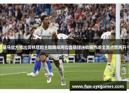 皇马官方推出贝林厄姆主题限量周边套装球迷收藏热潮全面点燃再升 皇马官方推出贝林厄姆主题限量周边套装球迷收藏热潮全面点燃再升