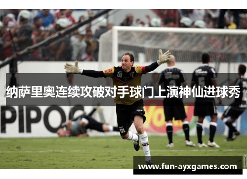 纳萨里奥连续攻破对手球门上演神仙进球秀 纳萨里奥连续攻破对手球门上演神仙进球秀