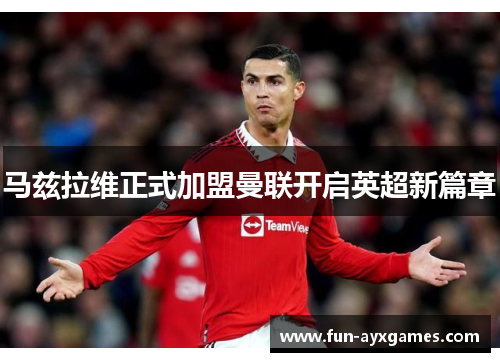 马兹拉维正式加盟曼联开启英超新篇章