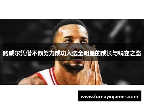 鲍威尔凭借不懈努力成功入选全明星的成长与蜕变之路