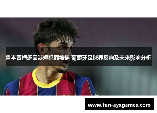 鲁本塞梅多因涉嫌犯罪被捕 葡萄牙足球界反响及未来影响分析