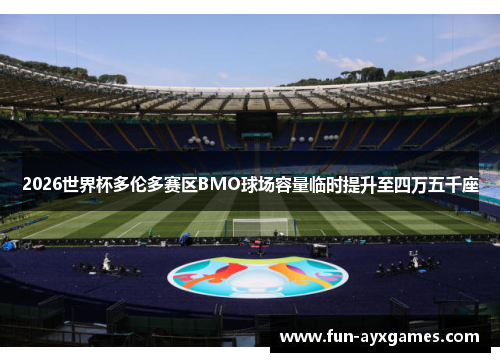 2026世界杯多伦多赛区BMO球场容量临时提升至四万五千座