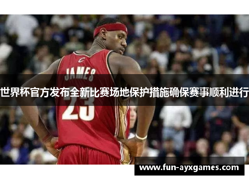 世界杯官方发布全新比赛场地保护措施确保赛事顺利进行