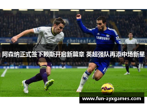 阿森纳正式签下赖斯开启新篇章 英超强队再添中场新星