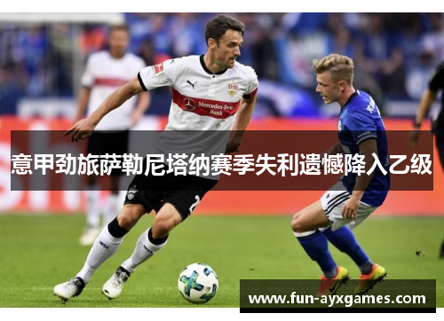 意甲劲旅萨勒尼塔纳赛季失利遗憾降入乙级 意甲劲旅萨勒尼塔纳赛季失利遗憾降入乙级
